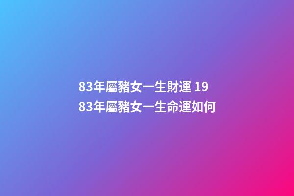 83年屬豬女一生財運 1983年屬豬女一生命運如何-第1張-觀點-玄機派